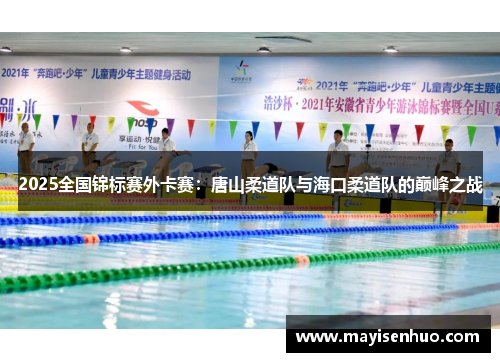2025全国锦标赛外卡赛：唐山柔道队与海口柔道队的巅峰之战