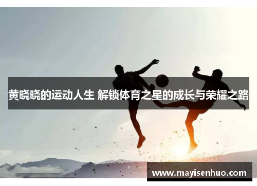 黄晓晓的运动人生 解锁体育之星的成长与荣耀之路